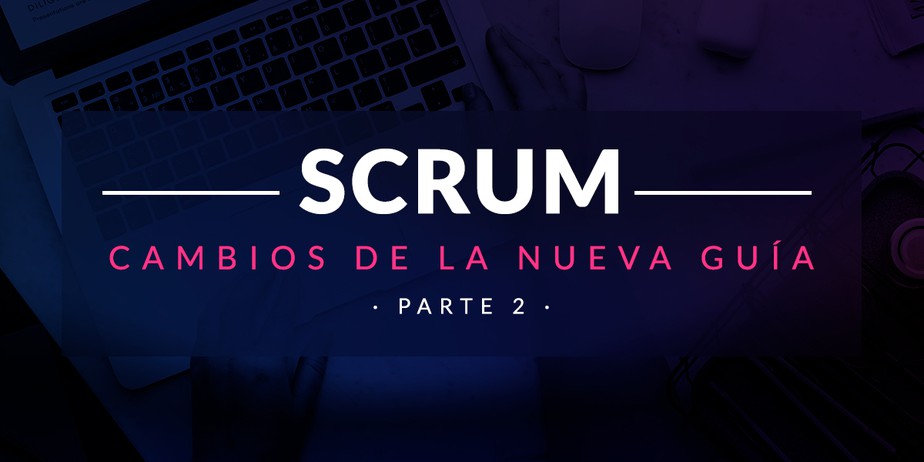 Entiende y aplica los cambios de la nueva Guía de Scrum (Parte II)