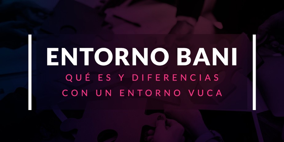 Qué es un entorno BANI y diferencias con un entorno VUCA