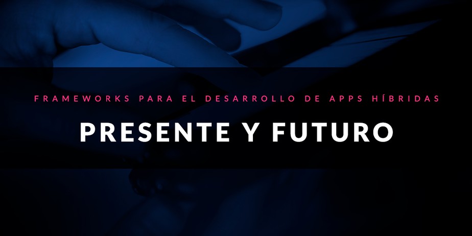 Frameworks para el desarrollo de apps híbridas: Presente y futuro