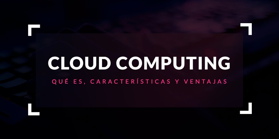 Cloud Computing: Que és, características y ventajas