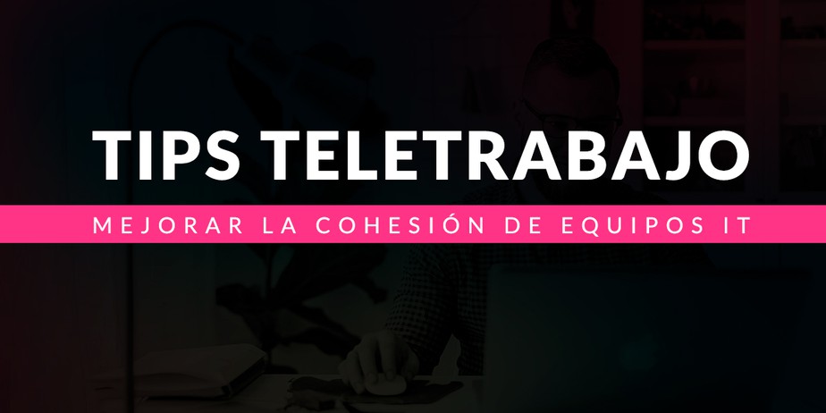 Tips para mejorar la cohesión de los equipos IT en el contexto del teletrabajo