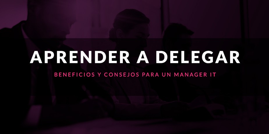 Aprender a delegar: Beneficios y consejos para un manager IT