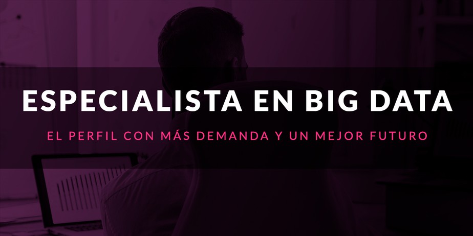 Especialista en Big Data, el perfil con más demanda y un mejor futuro