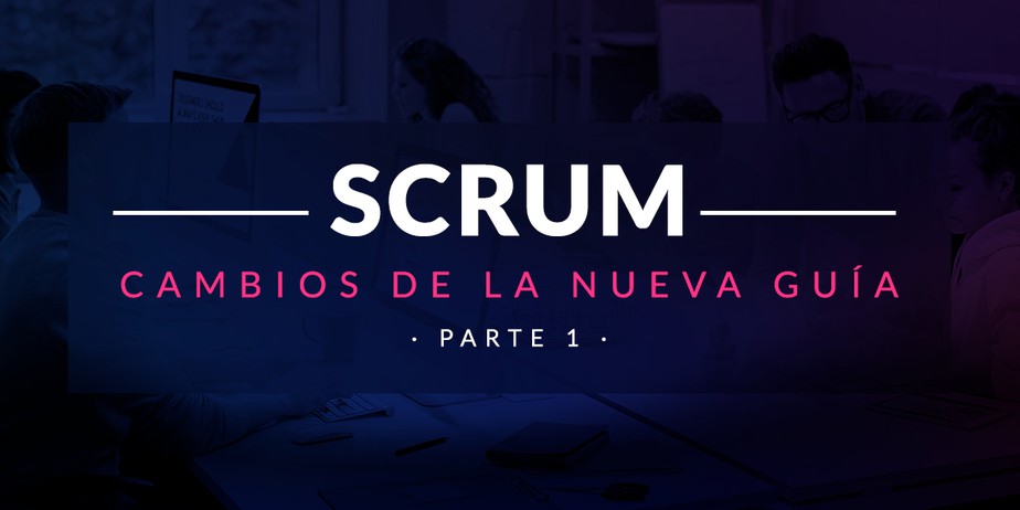 Entiende y aplica los cambios de la nueva Guía de Scrum (Parte I)