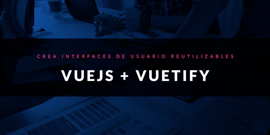 VueJS + Vuetify: Crea interfaces de usuario reutilizables