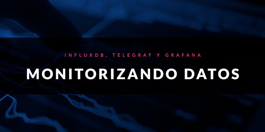 Monitorizando datos con InfluxDB, Telegraf y Grafana
