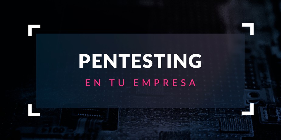 Importancia de hacer Pentesting en tu empresa