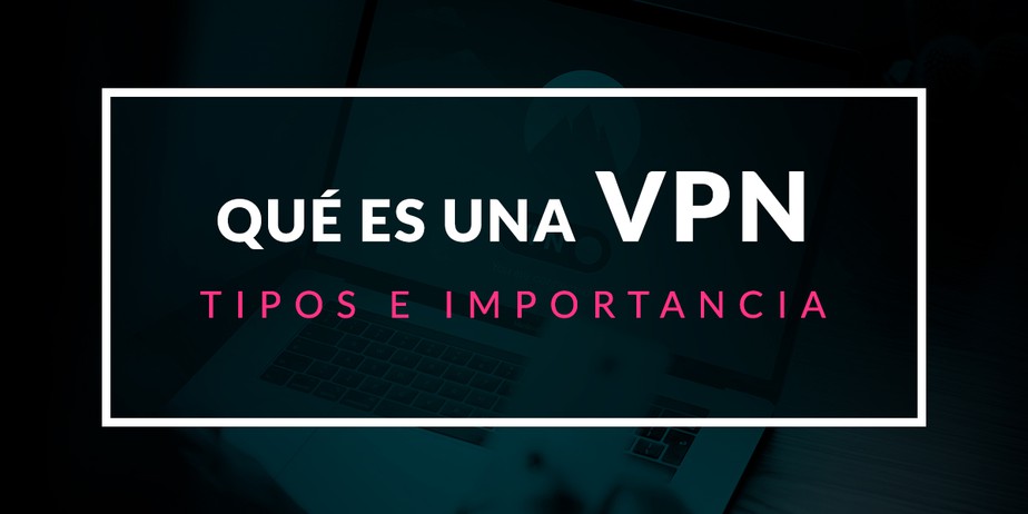 Qué es una VPN: Tipos e importancia en la actualidad