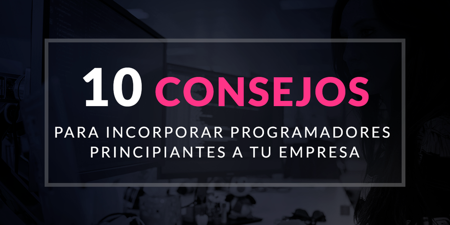 10 consejos para incorporar programadores principiantes a tu empresa