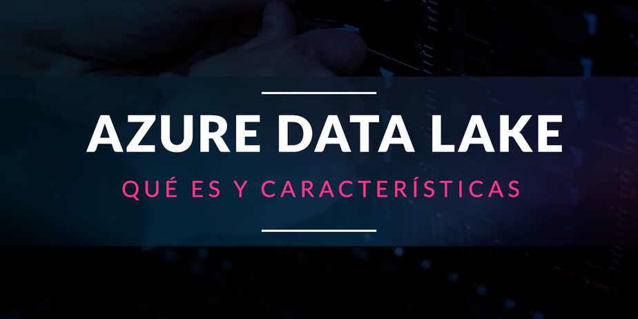 Azure Data Lake: Qué es y características