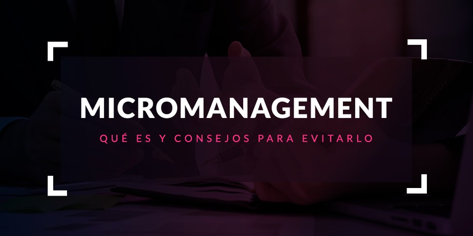 Micromanagement: Qué es y consejos para evitarlo